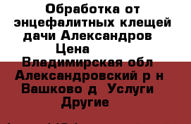 Обработка от энцефалитных клещей дачи Александров › Цена ­ 450 - Владимирская обл., Александровский р-н, Вашково д. Услуги » Другие   